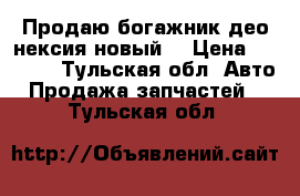 Продаю богажник део нексия новый  › Цена ­ 1 000 - Тульская обл. Авто » Продажа запчастей   . Тульская обл.